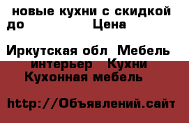 новые кухни с скидкой до 28.02.2017 › Цена ­ 16 980 - Иркутская обл. Мебель, интерьер » Кухни. Кухонная мебель   